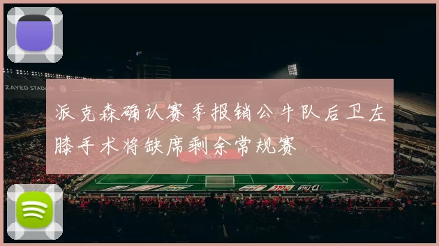 派克森确认赛季报销公牛队后卫左膝手术将缺席剩余常规赛
