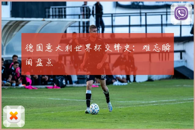 德国意大利世界杯交锋史:难忘瞬间盘点