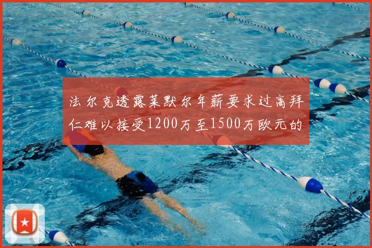 法尔克透露莱默尔年薪要求过高拜仁难以接受1200万至1500万欧元的报价