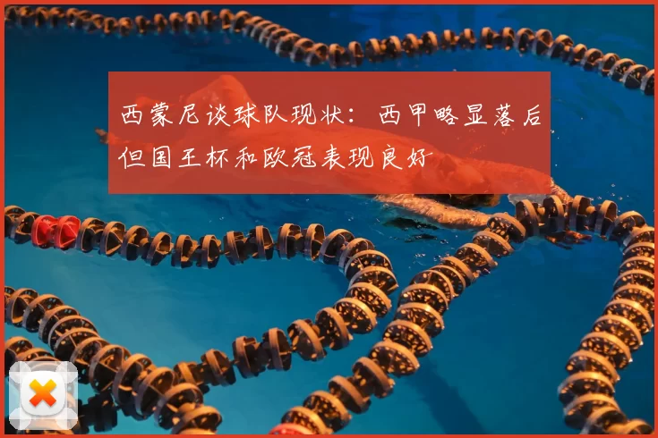 西蒙尼谈球队现状：西甲略显落后但国王杯和欧冠表现良好
