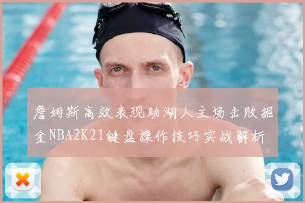 詹姆斯高效表现助湖人主场击败掘金NBA2K21键盘操作技巧实战解析