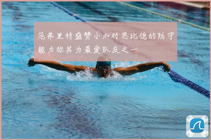 范弗里特盛赞小加对恩比德的防守能力称其为最爱队友之一