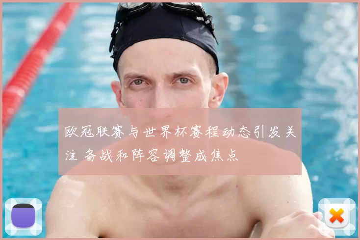 欧冠联赛与世界杯赛程动态引发关注 备战和阵容调整成焦点