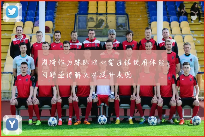 周琦作为球队核心需谨慎使用体能问题亟待解决以提升表现