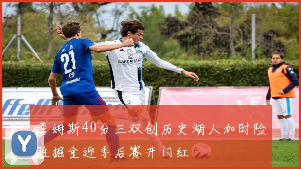 詹姆斯40分三双创历史湖人加时险胜掘金迎季后赛开门红