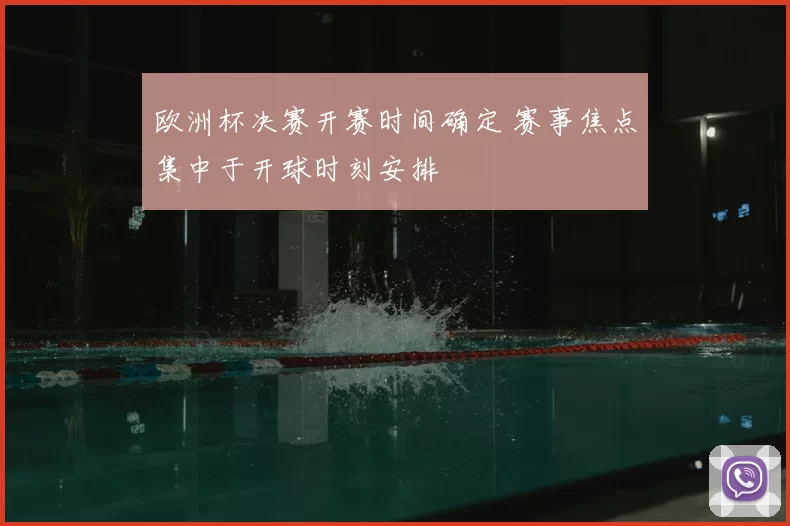 欧洲杯决赛开赛时间确定 赛事焦点集中于开球时刻安排