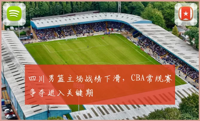 四川男篮主场战绩下滑，CBA常规赛争夺进入关键期
