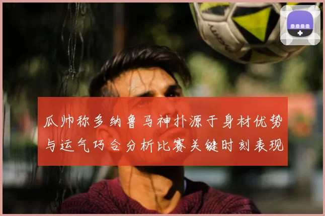 瓜帅称多纳鲁马神扑源于身材优势与运气巧合分析比赛关键时刻表现