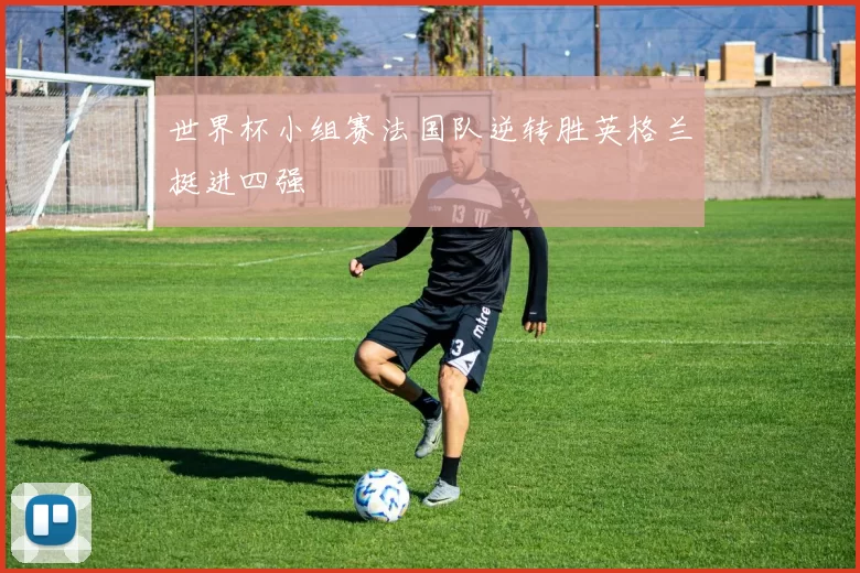世界杯小组赛法国队逆转胜英格兰挺进四强