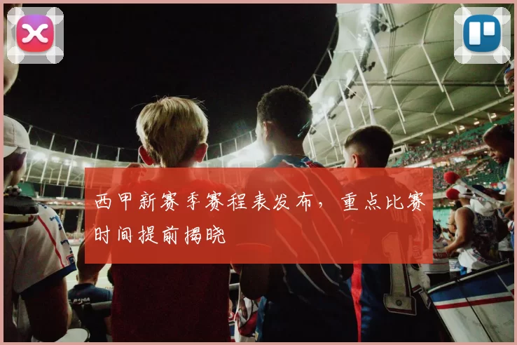 西甲新赛季赛程表发布，重点比赛时间提前揭晓
