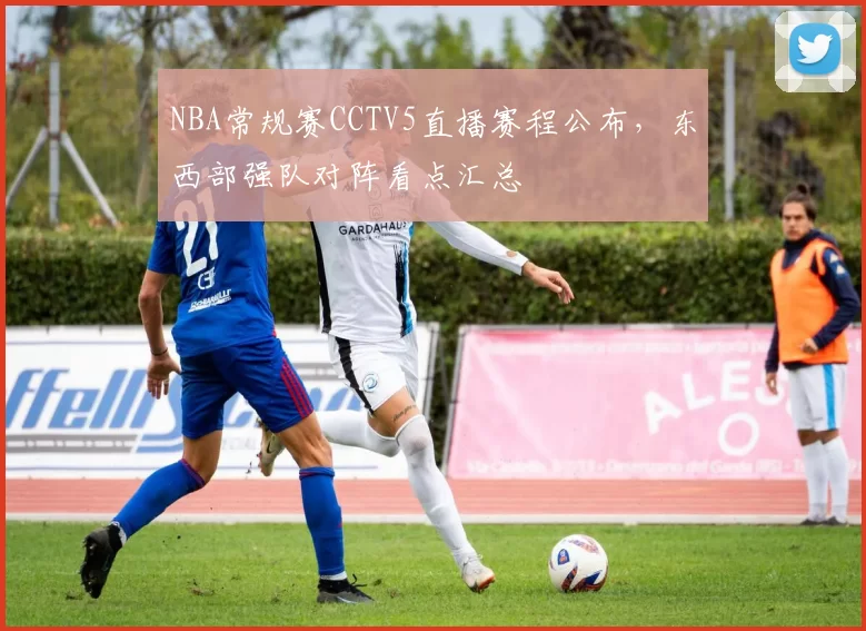 NBA常规赛CCTV5直播赛程公布，东西部强队对阵看点汇总