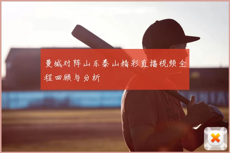 曼城对阵山东泰山精彩直播视频全程回顾与分析