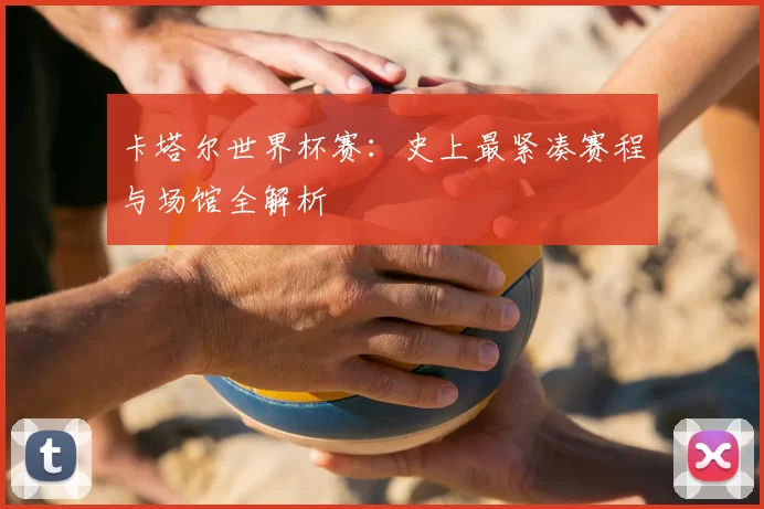 卡塔尔世界杯赛:史上最紧凑赛程与场馆全解析