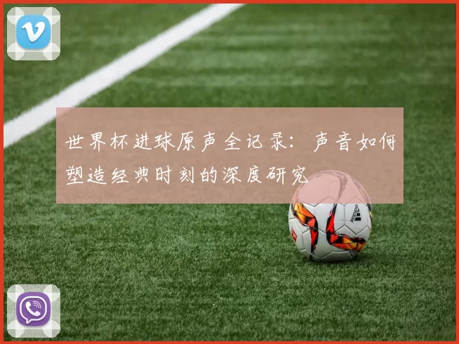 世界杯进球原声全记录：声音如何塑造经典时刻的深度研究