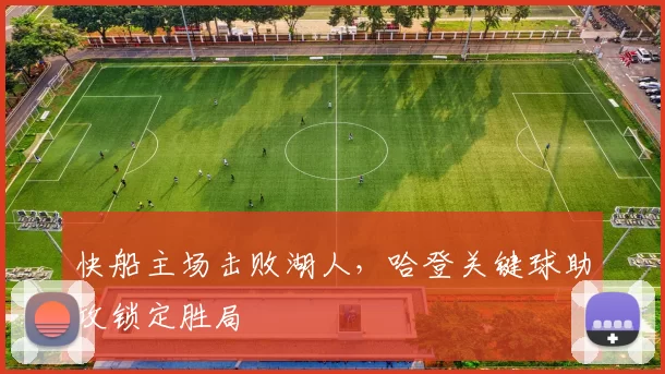 快船主场击败湖人,哈登关键球助攻锁定胜局