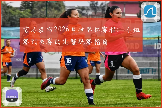 官方发布2026年世界杯赛程:小组赛到决赛的完整观赛指南
