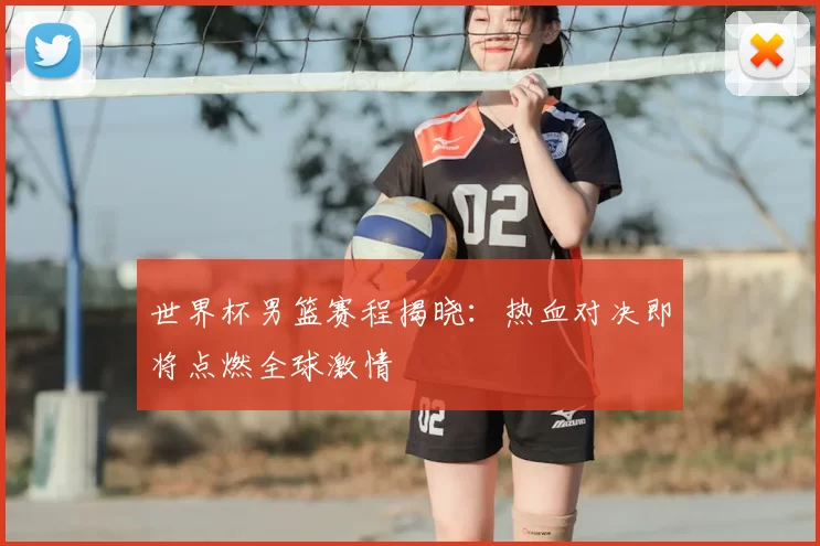 世界杯男篮赛程揭晓:热血对决即将点燃全球激情