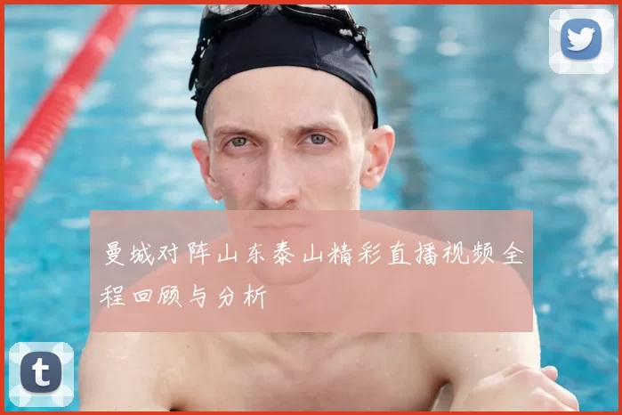 曼城对阵山东泰山精彩直播视频全程回顾与分析