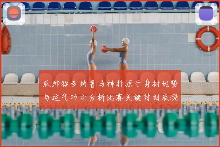 瓜帅称多纳鲁马神扑源于身材优势与运气巧合分析比赛关键时刻表现