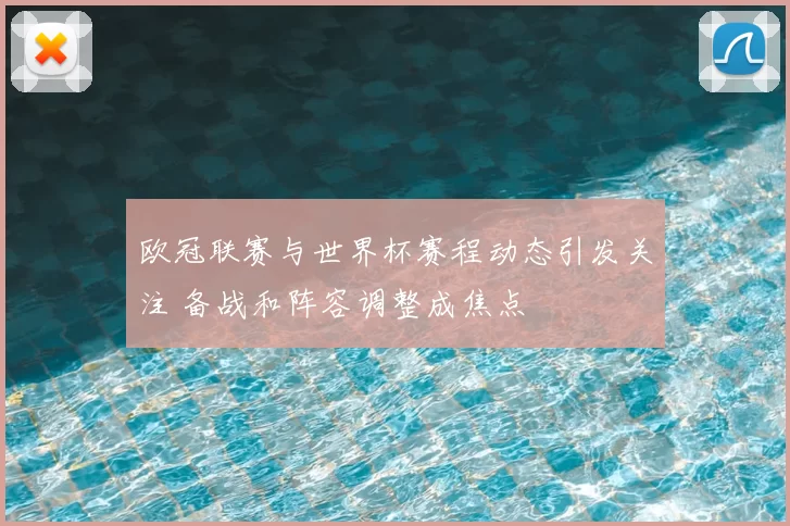 欧冠联赛与世界杯赛程动态引发关注 备战和阵容调整成焦点