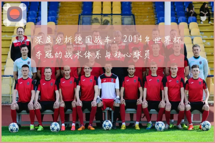 深度分析德国战车：2014年世界杯夺冠的战术体系与核心球员
