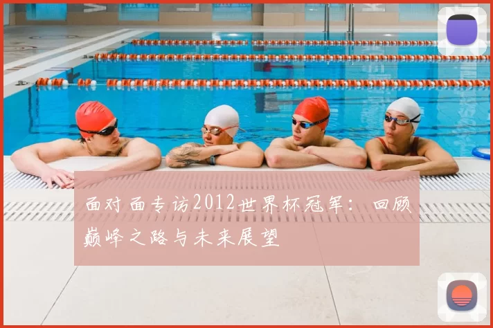 面对面专访2012世界杯冠军:回顾巅峰之路与未来展望