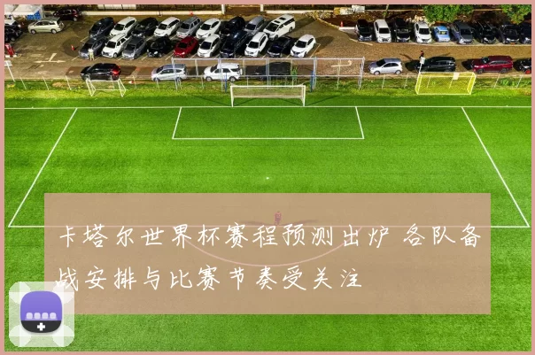 卡塔尔世界杯赛程预测出炉 各队备战安排与比赛节奏受关注