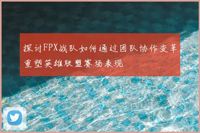 探讨FPX战队如何通过团队协作变革重塑英雄联盟赛场表现