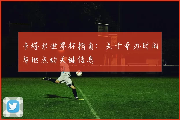 卡塔尔世界杯指南：关于举办时间与地点的关键信息