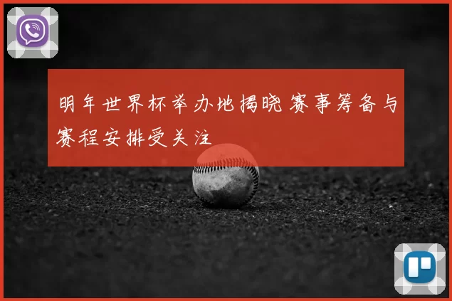 明年世界杯举办地揭晓 赛事筹备与赛程安排受关注