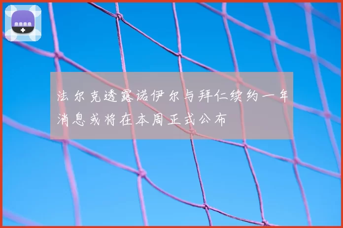 法尔克透露诺伊尔与拜仁续约一年消息或将在本周正式公布
