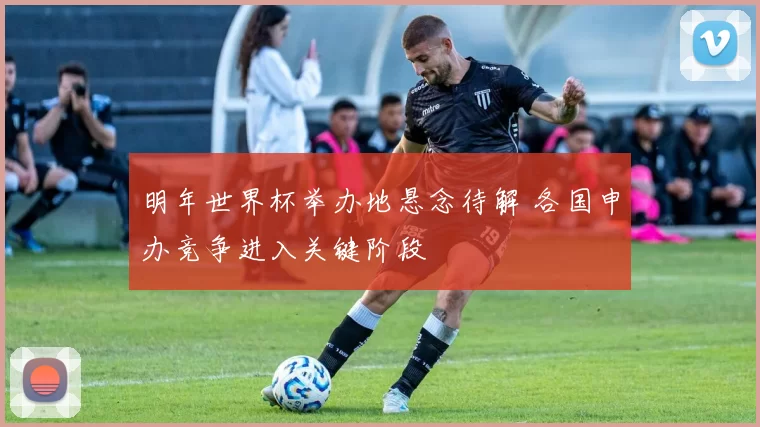 明年世界杯举办地悬念待解 各国申办竞争进入关键阶段