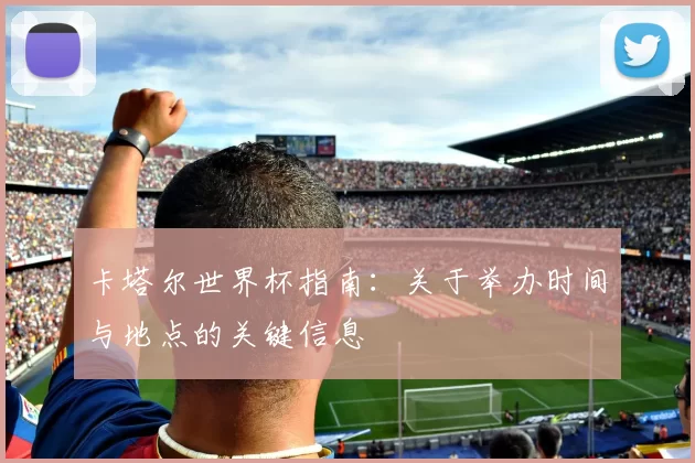 卡塔尔世界杯指南:关于举办时间与地点的关键信息