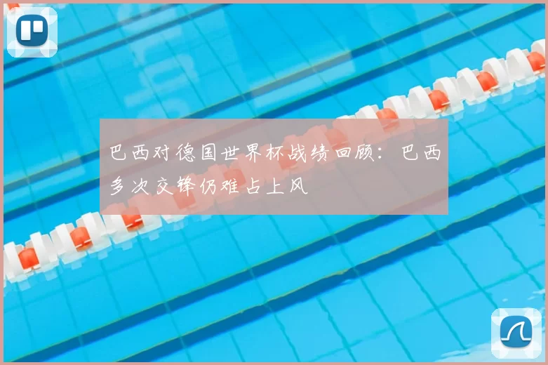 巴西对德国世界杯战绩回顾:巴西多次交锋仍难占上风