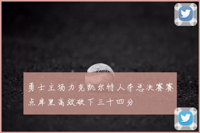 勇士主场力克凯尔特人夺总决赛赛点库里高效砍下三十四分