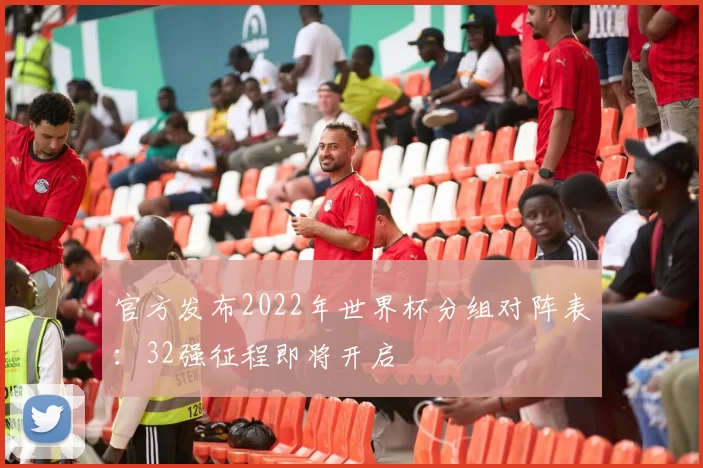 官方发布2022年世界杯分组对阵表:32强征程即将开启
