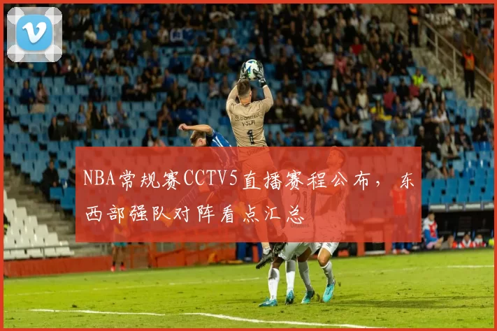 NBA常规赛CCTV5直播赛程公布,东西部强队对阵看点汇总
