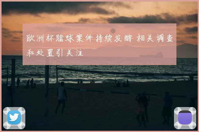 欧洲杯赌球案件持续发酵 相关调查和处置引关注