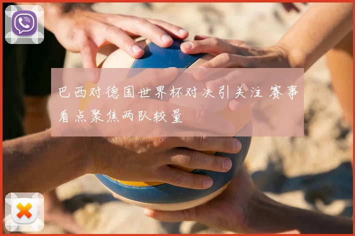 巴西对德国世界杯对决引关注 赛事看点聚焦两队较量