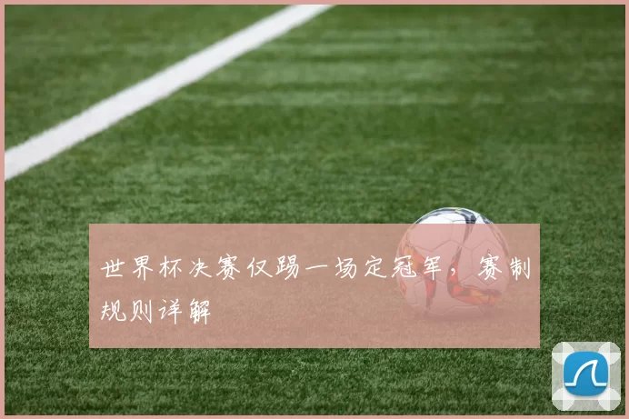 世界杯决赛仅踢一场定冠军,赛制规则详解