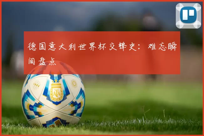 德国意大利世界杯交锋史：难忘瞬间盘点
