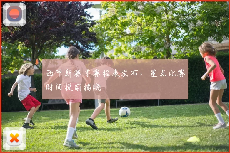 西甲新赛季赛程表发布，重点比赛时间提前揭晓