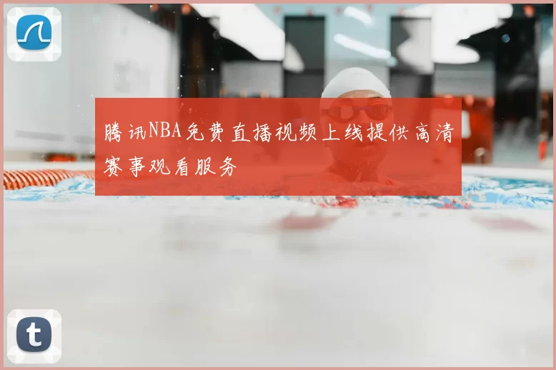 腾讯NBA免费直播视频上线提供高清赛事观看服务