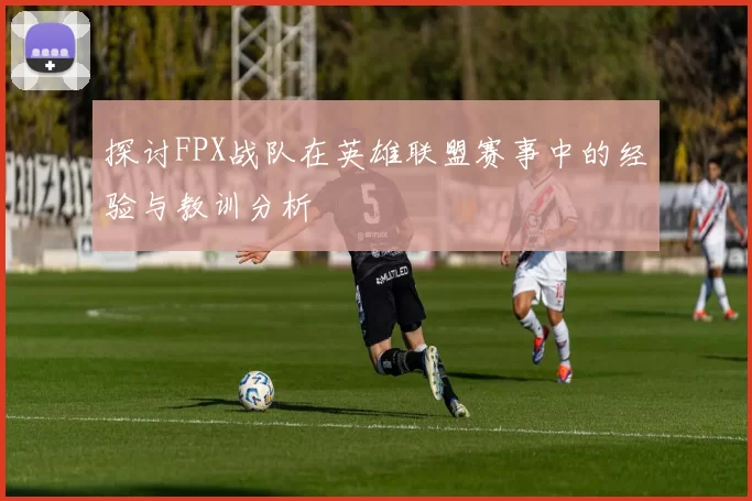 探讨FPX战队在英雄联盟赛事中的经验与教训分析