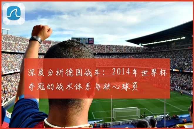 深度分析德国战车：2014年世界杯夺冠的战术体系与核心球员