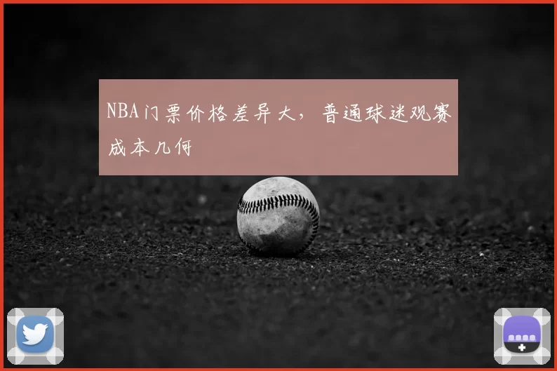 NBA门票价格差异大,普通球迷观赛成本几何