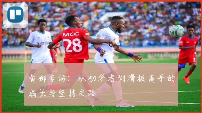 黄娜专访:从初学者到滑板高手的成长与坚持之路