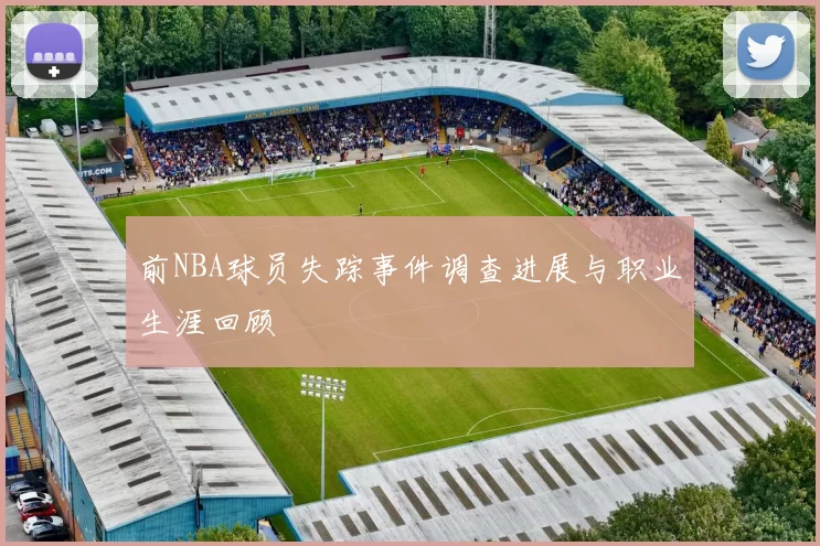 前NBA球员失踪事件调查进展与职业生涯回顾