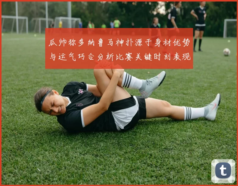 瓜帅称多纳鲁马神扑源于身材优势与运气巧合分析比赛关键时刻表现