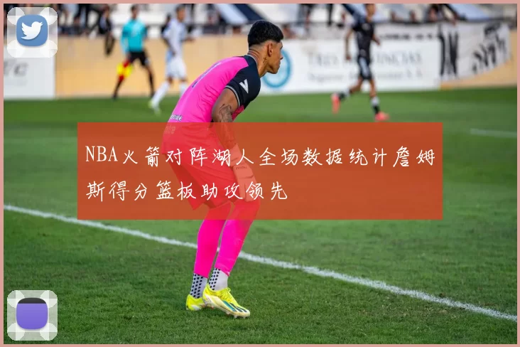 NBA火箭对阵湖人全场数据统计詹姆斯得分篮板助攻领先